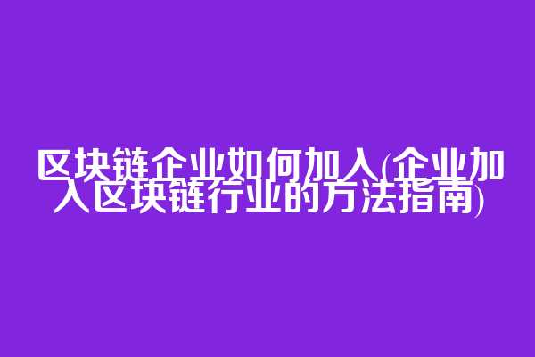 区块链企业如何加入(企业加入区块链行业的方法指南)
