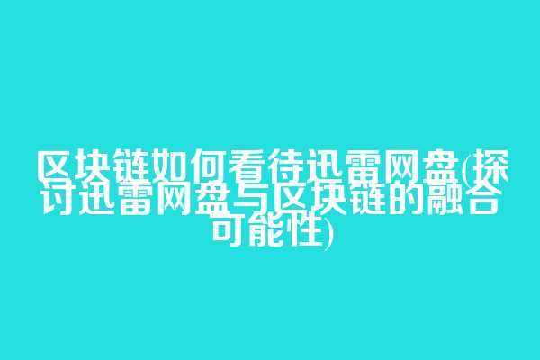 区块链如何看待迅雷网盘(探讨迅雷网盘与区块链的融合可能性)