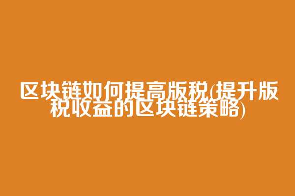 区块链如何提高版税(提升版税收益的区块链策略)