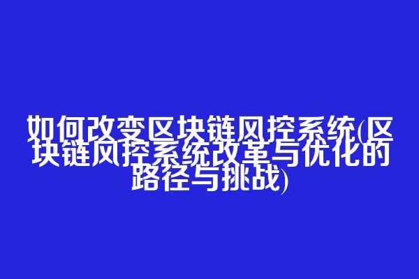 如何改变区块链风控系统(区块链风控系统改革与优化的路径与挑战)