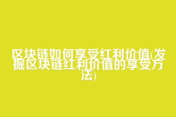 区块链如何享受红利价值(发掘区块链红利价值的享受方法)