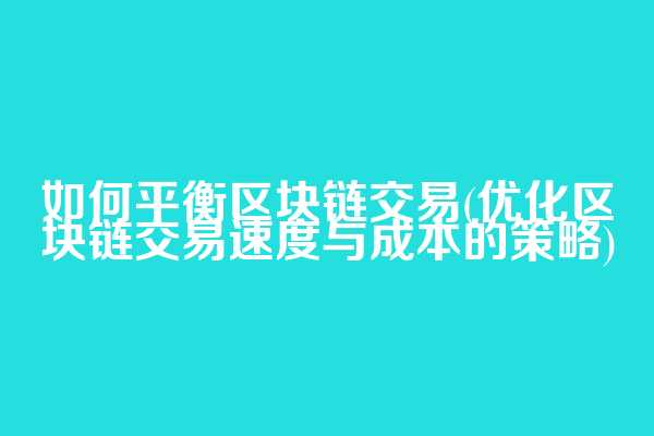 如何平衡区块链交易(优化区块链交易速度与成本的策略)