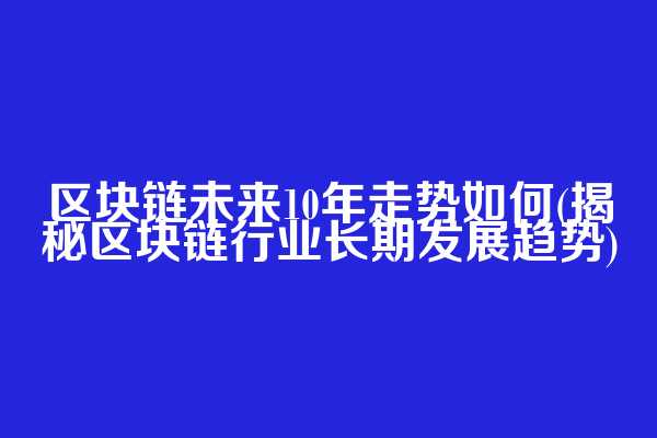 区块链未来10年走势如何(揭秘区块链行业长期发展趋势)
