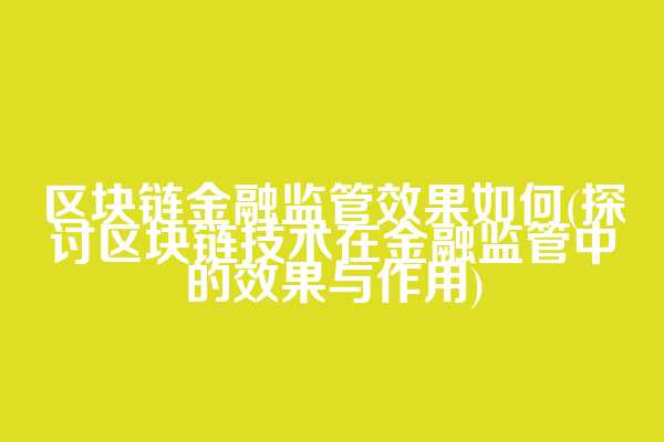 区块链金融监管效果如何(探讨区块链技术在金融监管中的效果与作用)