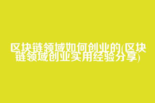 区块链领域如何创业的(区块链领域创业实用经验分享)