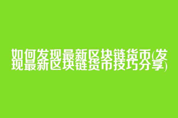 如何发现最新区块链货币(发现最新区块链货币技巧分享)