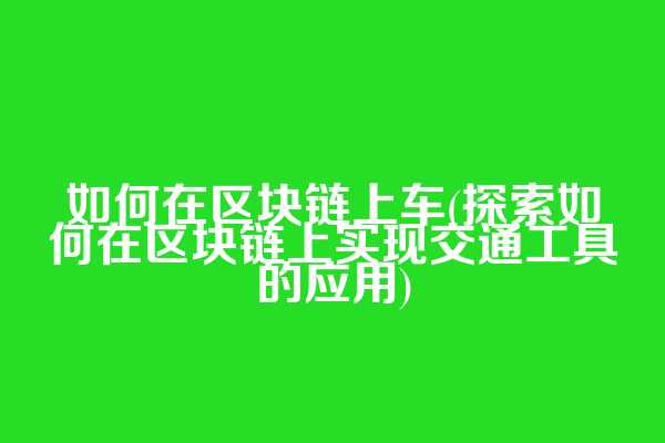 如何在区块链上车(探索如何在区块链上实现交通工具的应用)