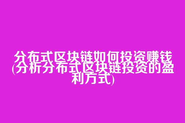 分布式区块链如何投资赚钱(分析分布式区块链投资的盈利方式)