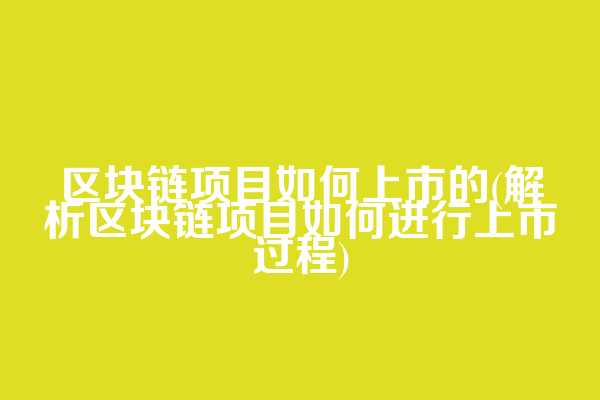 区块链项目如何上市的(解析区块链项目如何进行上市过程)