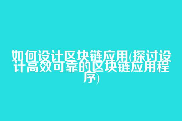 如何设计区块链应用(探讨设计高效可靠的区块链应用程序)
