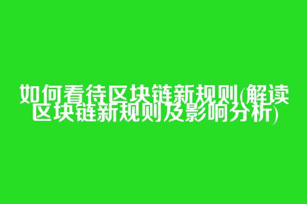 如何看待区块链新规则(解读区块链新规则及影响分析)