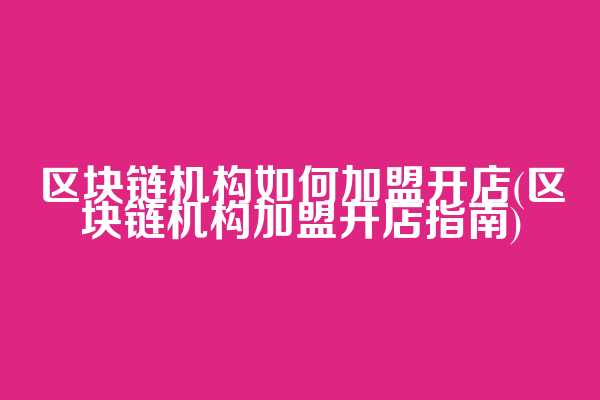 区块链机构如何加盟开店(区块链机构加盟开店指南)
