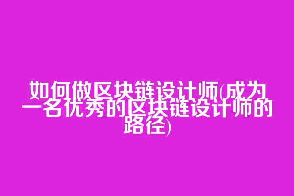 如何做区块链设计师(成为一名优秀的区块链设计师的路径)