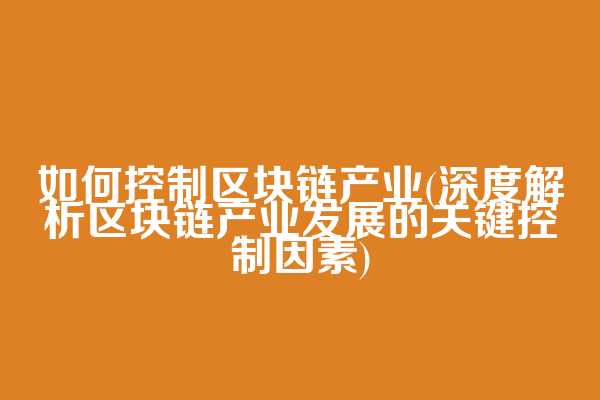 如何控制区块链产业(深度解析区块链产业发展的关键控制因素)