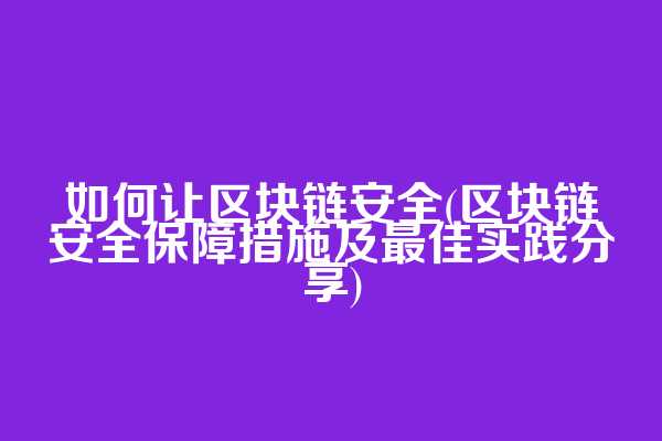 如何让区块链安全(区块链安全保障措施及最佳实践分享)