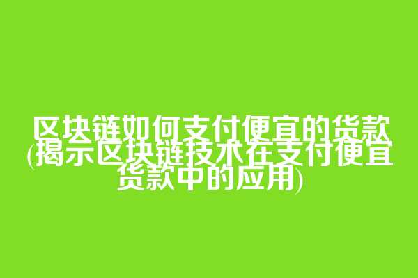 区块链如何支付便宜的货款(揭示区块链技术在支付便宜货款中的应用)