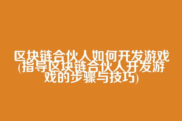 区块链合伙人如何开发游戏(指导区块链合伙人开发游戏的步骤与技巧)