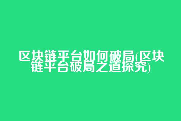 区块链平台如何破局(区块链平台破局之道探究)