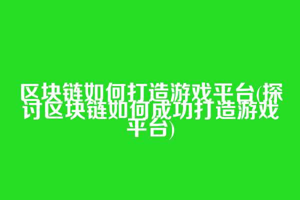 区块链如何打造游戏平台(探讨区块链如何成功打造游戏平台)