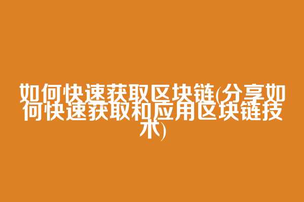 如何快速获取区块链(分享如何快速获取和应用区块链技术)