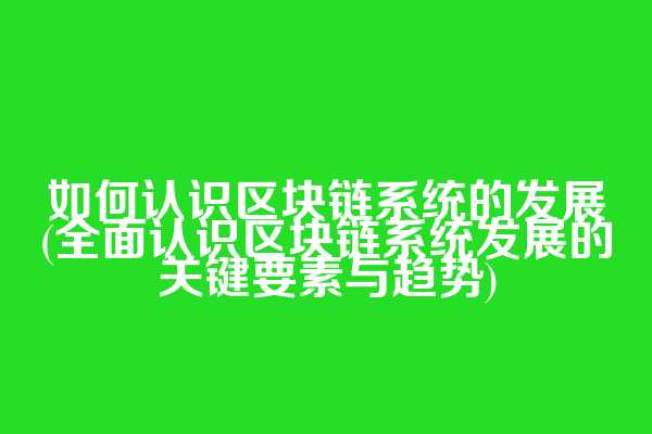 如何认识区块链系统的发展(全面认识区块链系统发展的关键要素与趋势)