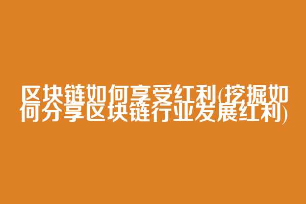 区块链如何享受红利(挖掘如何分享区块链行业发展红利)