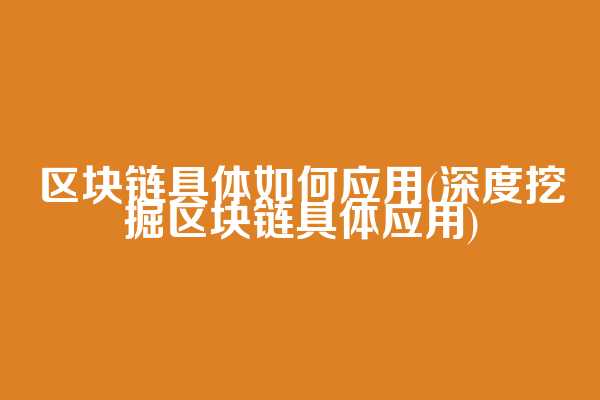区块链具体如何应用(深度挖掘区块链具体应用)