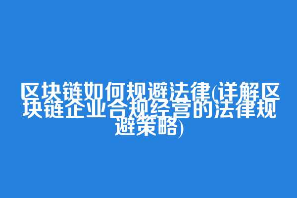 区块链如何规避法律(详解区块链企业合规经营的法律规避策略)