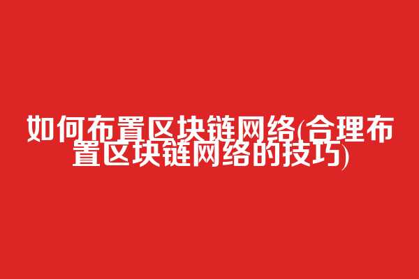 如何布置区块链网络(合理布置区块链网络的技巧)