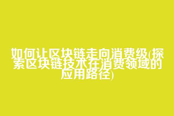 如何让区块链走向消费级(探索区块链技术在消费领域的应用路径)