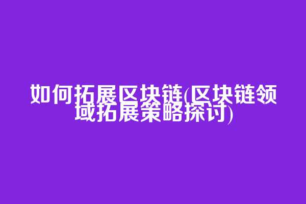如何拓展区块链(区块链领域拓展策略探讨)