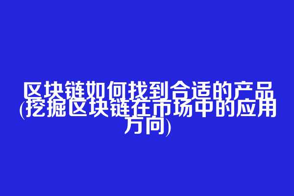 区块链如何找到合适的产品(挖掘区块链在市场中的应用方向)