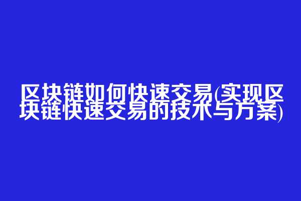 区块链如何快速交易(实现区块链快速交易的技术与方案)