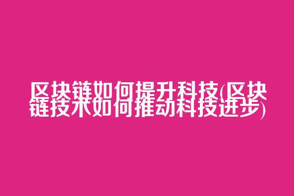 区块链如何提升科技(区块链技术如何推动科技进步)