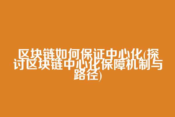 区块链如何保证中心化(探讨区块链中心化保障机制与路径)