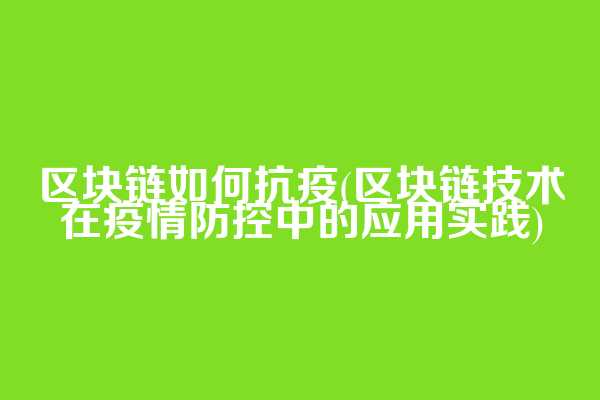 区块链如何抗疫(区块链技术在疫情防控中的应用实践)