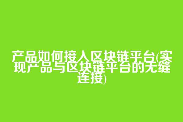 产品如何接入区块链平台(实现产品与区块链平台的无缝连接)