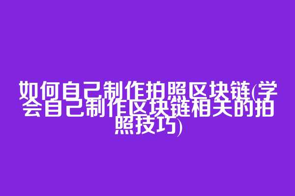 如何自己制作拍照区块链(学会自己制作区块链相关的拍照技巧)