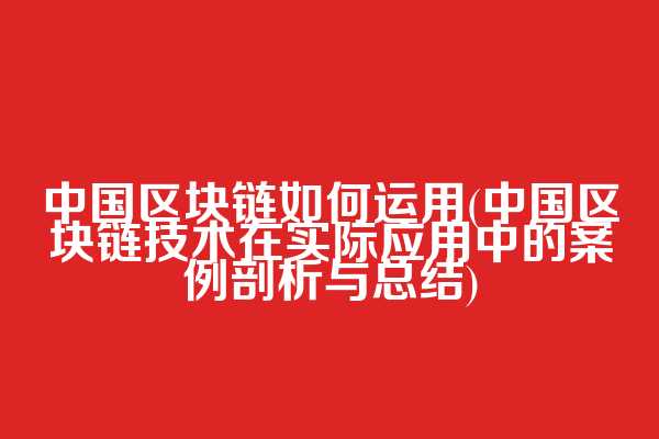 中国区块链如何运用(中国区块链技术在实际应用中的案例剖析与总结)