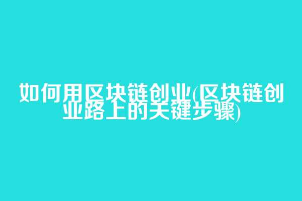 如何用区块链创业(区块链创业路上的关键步骤)
