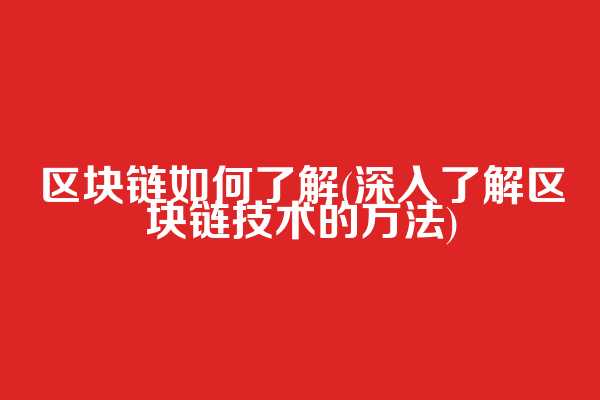 区块链如何了解(深入了解区块链技术的方法)