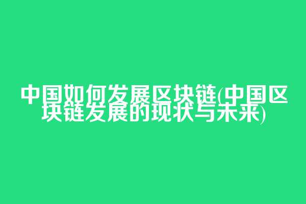 中国如何发展区块链(中国区块链发展的现状与未来)