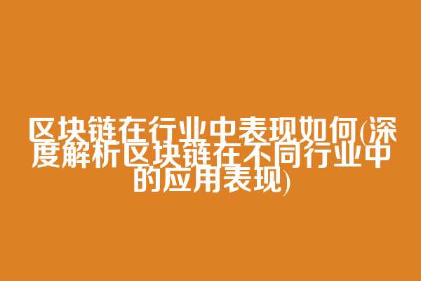 区块链在行业中表现如何(深度解析区块链在不同行业中的应用表现)