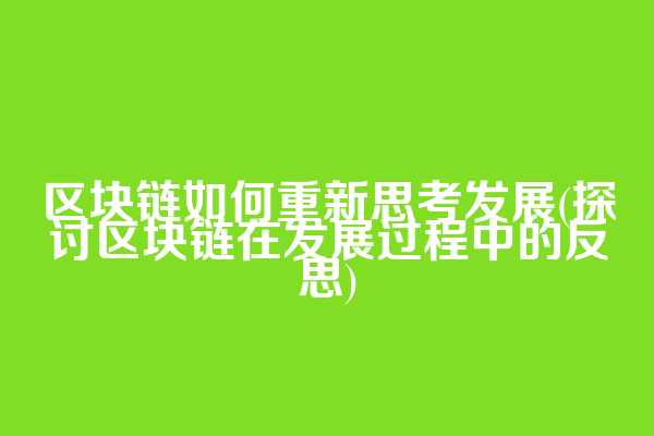 区块链如何重新思考发展(探讨区块链在发展过程中的反思)