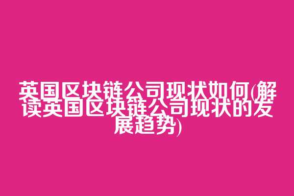 英国区块链公司现状如何(解读英国区块链公司现状的发展趋势)
