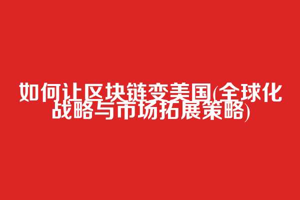 如何让区块链变美国(全球化战略与市场拓展策略)