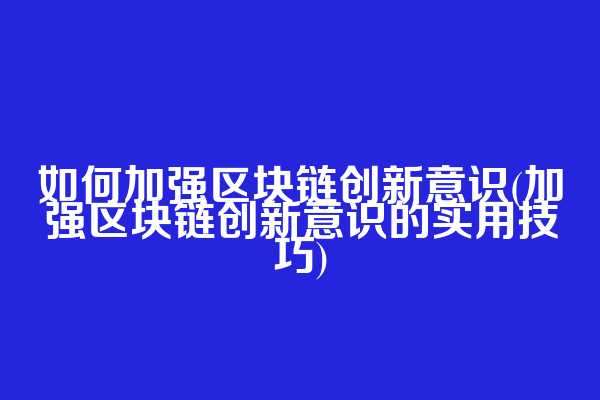 如何加强区块链创新意识(加强区块链创新意识的实用技巧)