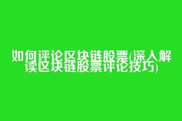 如何评论区块链股票(深入解读区块链股票评论技巧)