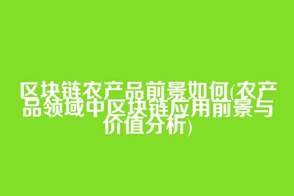 区块链农产品前景如何(农产品领域中区块链应用前景与价值分析)