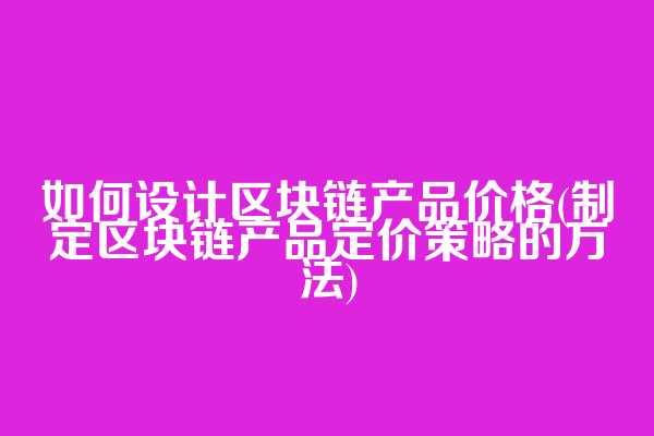 如何设计区块链产品价格(制定区块链产品定价策略的方法)